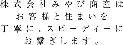 株式会社みやび商産はお客様と住まいを丁寧に、スピーディーにお繋ぎします。